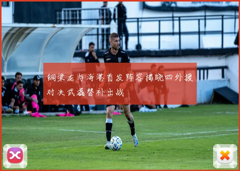 铜梁龙与海港首发阵容揭晓四外援对决武磊替补出战