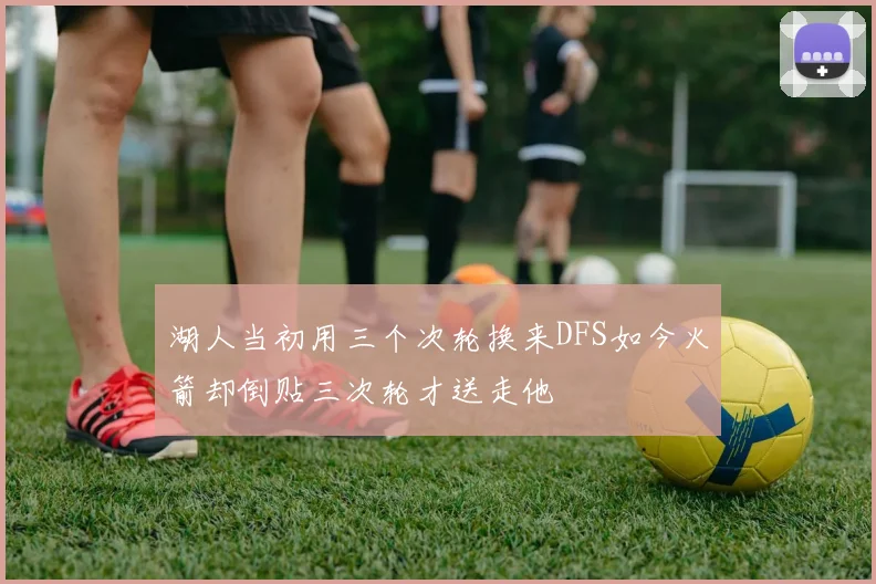 湖人当初用三个次轮换来DFS如今火箭却倒贴三次轮才送走他