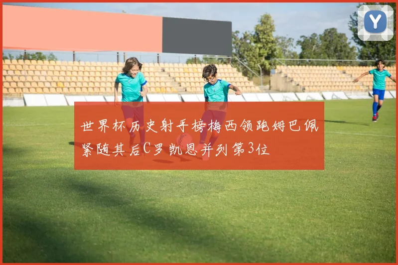 世界杯历史射手榜梅西领跑姆巴佩紧随其后C罗凯恩并列第3位