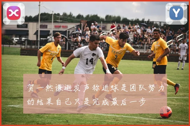 贺一然谦逊发声称进球是团队努力的结果自己只是完成最后一步