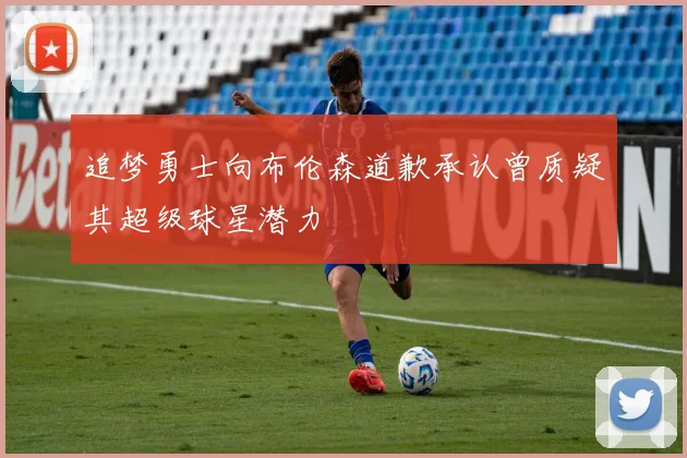 追梦勇士向布伦森道歉承认曾质疑其超级球星潜力