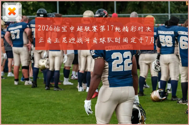 2026怡宝中超联赛第17轮精彩对决云南玉昆迎战河南球队时间定于7月3日晚上20点