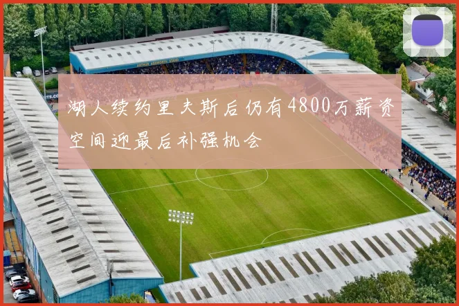 湖人续约里夫斯后仍有4800万薪资空间迎最后补强机会