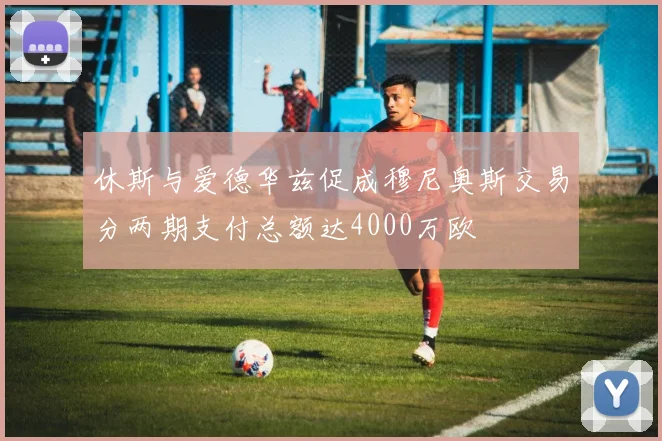 休斯与爱德华兹促成穆尼奥斯交易分两期支付总额达4000万欧
