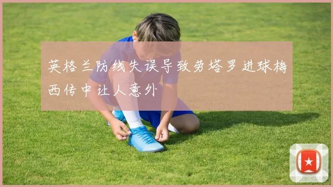 英格兰防线失误导致劳塔罗进球梅西传中让人意外