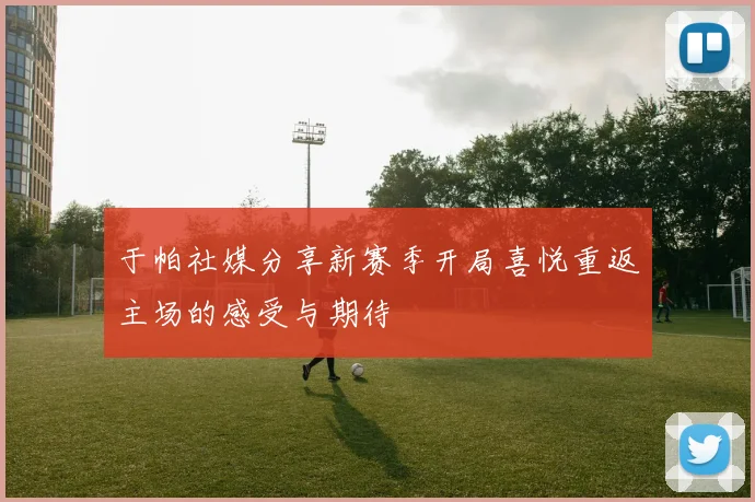 于帕社媒分享新赛季开局喜悦重返主场的感受与期待