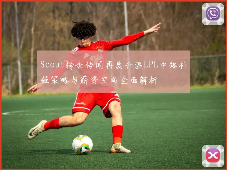 Scout转会传闻再度升温LPL中路补强策略与薪资空间全面解析