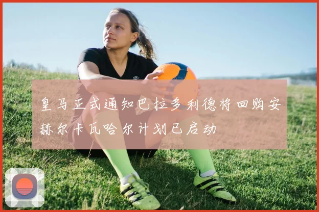 皇马正式通知巴拉多利德将回购安赫尔卡瓦哈尔计划已启动