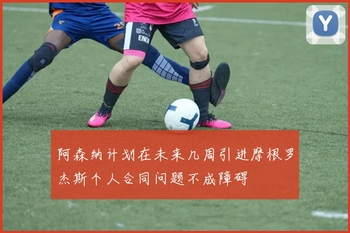 阿森纳计划在未来几周引进摩根罗杰斯个人合同问题不成障碍