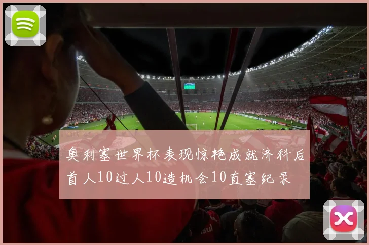 奥利塞世界杯表现惊艳成就济科后首人10过人10造机会10直塞纪录