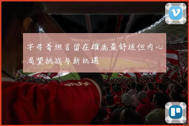 字母哥坦言留在雄鹿最舒适但内心渴望挑战与新机遇