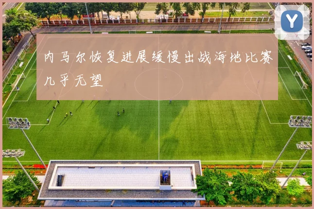内马尔恢复进展缓慢出战海地比赛几乎无望