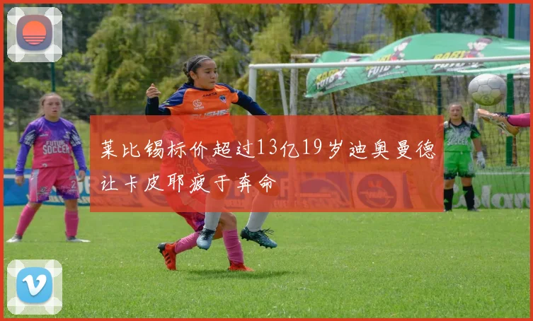莱比锡标价超过13亿19岁迪奥曼德让卡皮耶疲于奔命