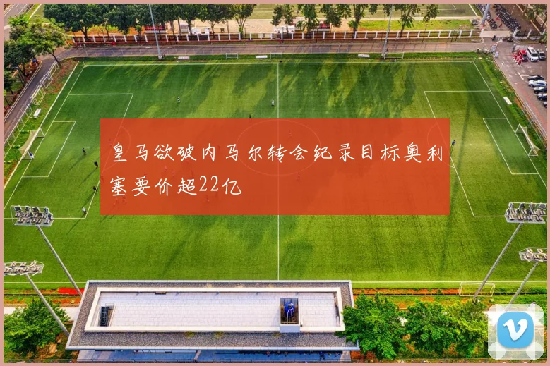 皇马欲破内马尔转会纪录目标奥利塞要价超22亿