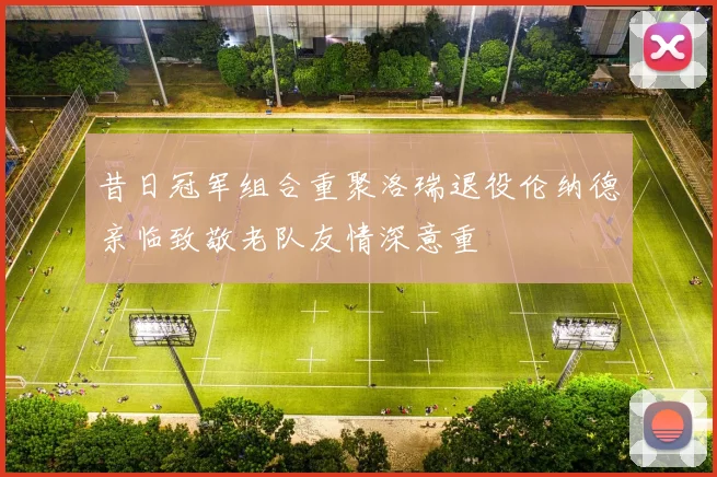 昔日冠军组合重聚洛瑞退役伦纳德亲临致敬老队友情深意重