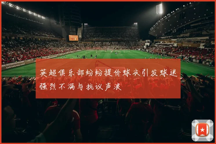 英超俱乐部纷纷提价球衣引发球迷强烈不满与抗议声浪