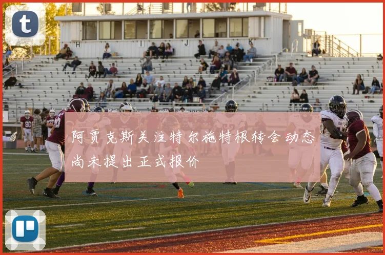 阿贾克斯关注特尔施特根转会动态尚未提出正式报价