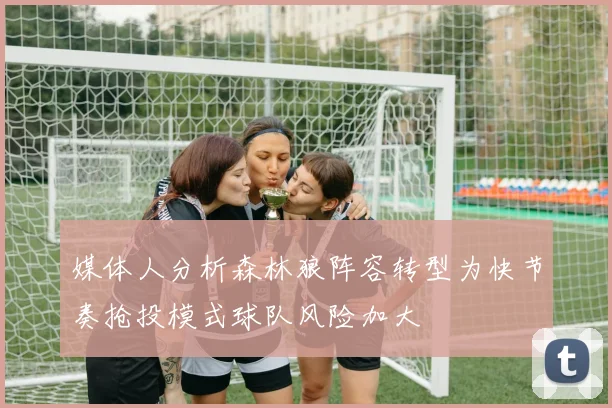 媒体人分析森林狼阵容转型为快节奏抢投模式球队风险加大