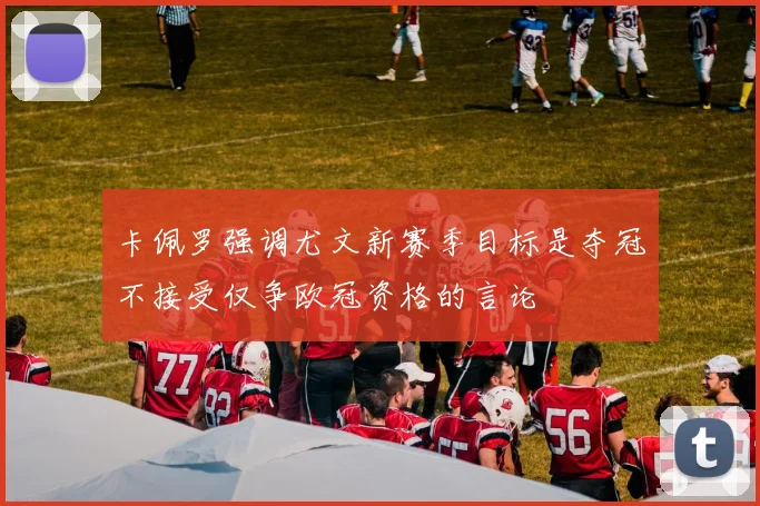 卡佩罗强调尤文新赛季目标是夺冠不接受仅争欧冠资格的言论