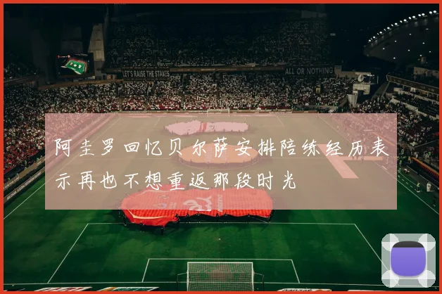 阿圭罗回忆贝尔萨安排陪练经历表示再也不想重返那段时光