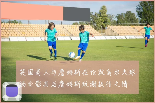 英国商人与詹姆斯在伦敦高尔夫球场合影其后詹姆斯致谢款待之情