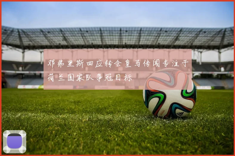 邓弗里斯回应转会皇马传闻专注于荷兰国家队争冠目标